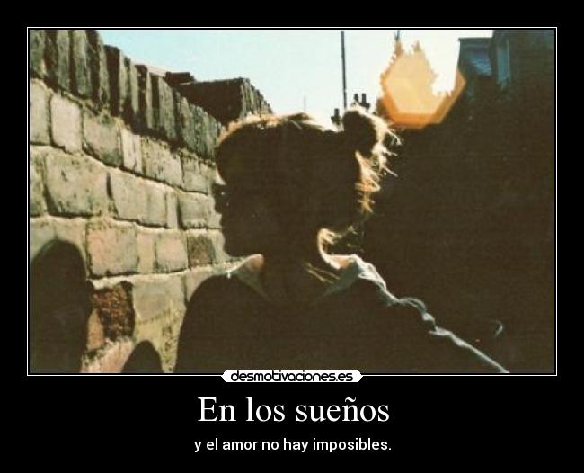 En los sueños - y el amor no hay imposibles.