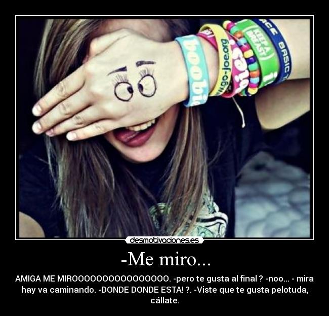 -Me miro... - AMIGA ME MIROOOOOOOOOOOOOOOO. -pero te gusta al final ? -noo... - mira
hay va caminando. -DONDE DONDE ESTA! ?. -Viste que te gusta pelotuda,
cállate.