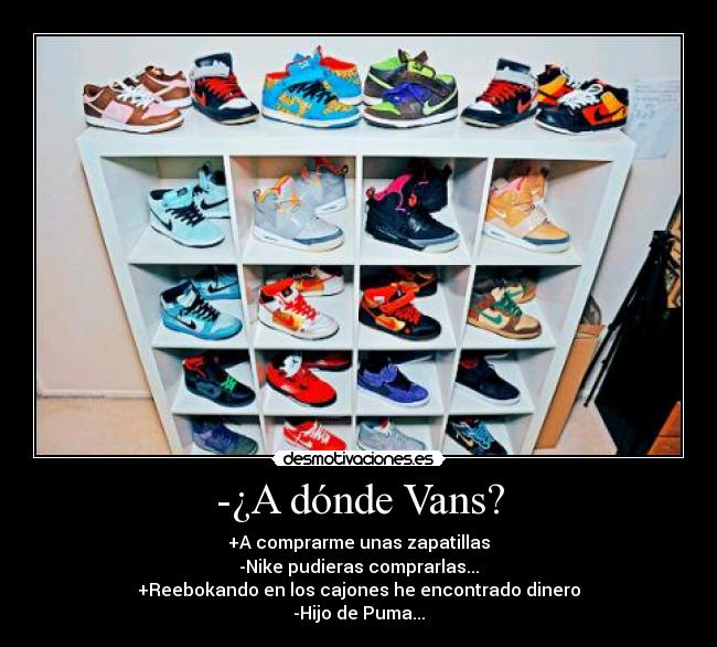 -¿A dónde Vans? - +A comprarme unas zapatillas
-Nike pudieras comprarlas...
+Reebokando en los cajones he encontrado dinero
-Hijo de Puma...
