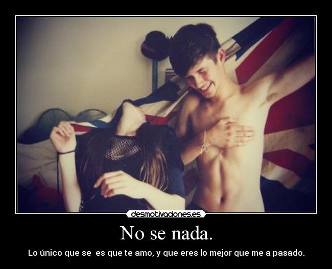 No se nada. - Lo único que se es que te amo, y que eres lo mejor que me a pasado.