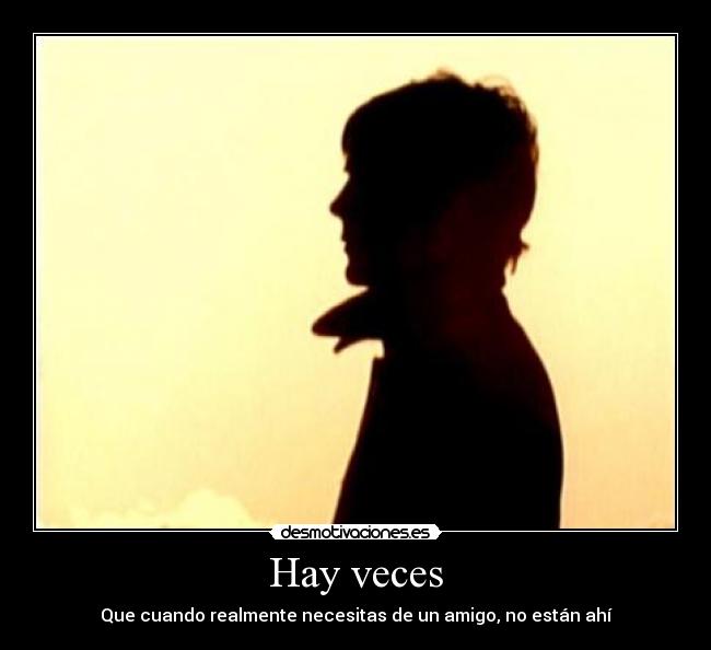 Hay veces - Que cuando realmente necesitas de un amigo, no están ahí
