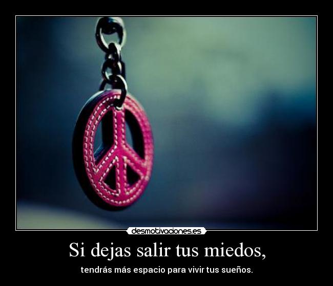 Si dejas salir tus miedos, -