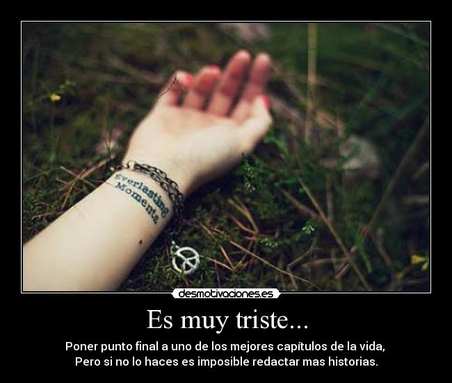 Es muy triste... - Poner punto final a uno de los mejores capítulos de la vida,
Pero si no lo haces es imposible redactar mas historias.
