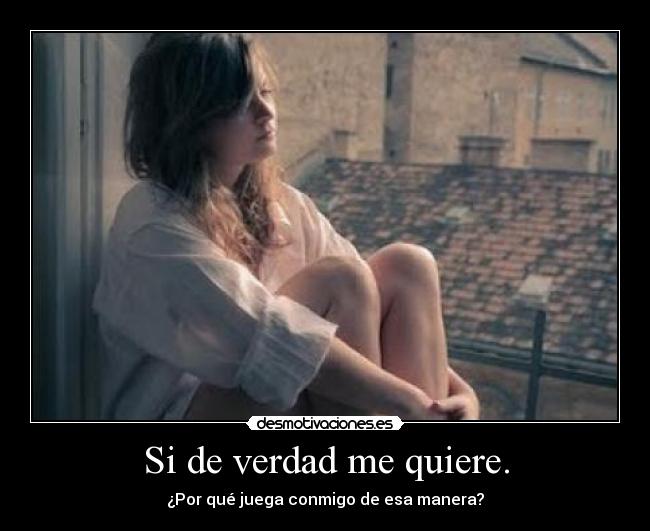 Si de verdad me quiere. - ¿Por qué juega conmigo de esa manera?