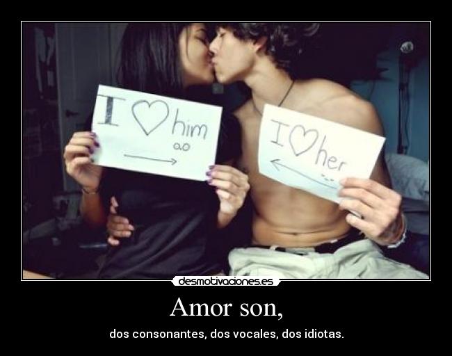 Amor son, - dos consonantes, dos vocales, dos idiotas.