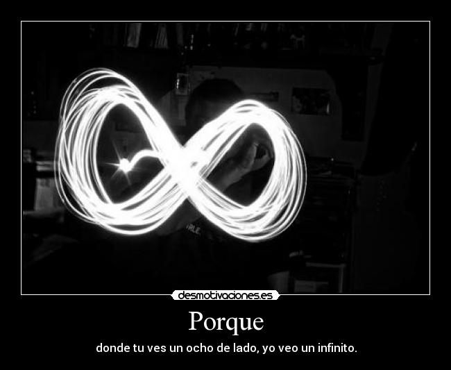 Porque - donde tu ves un ocho de lado, yo veo un infinito.