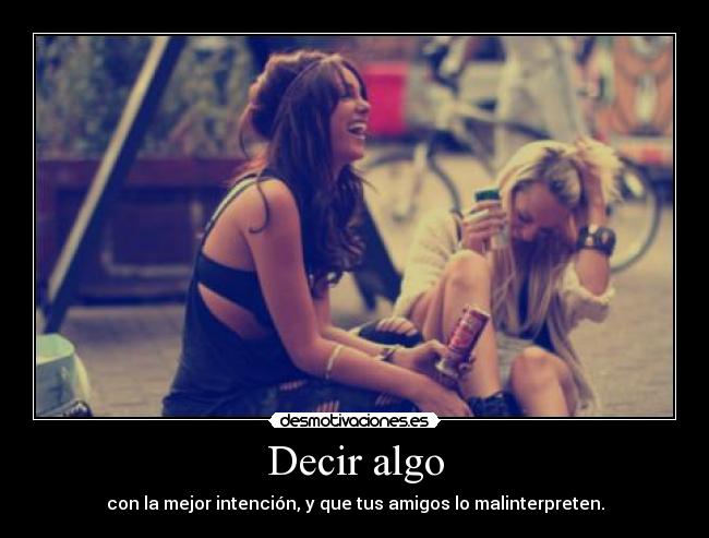 Decir algo - con la mejor intención, y que tus amigos lo malinterpreten.