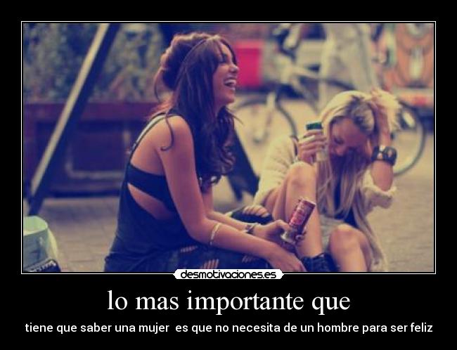 lo mas importante que - tiene que saber una mujer es que no necesita de un hombre para ser feliz