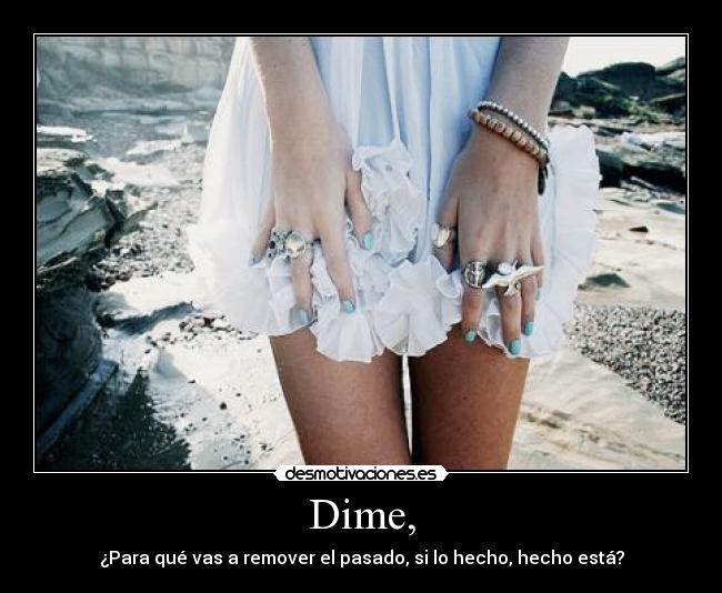 Dime, - ¿Para qué vas a remover el pasado, si lo hecho, hecho está?