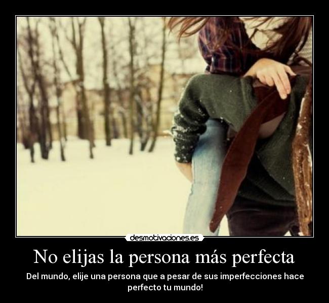 No elijas la persona más perfecta - Del mundo, elije una persona que a pesar de sus imperfecciones hace
perfecto tu mundo!
