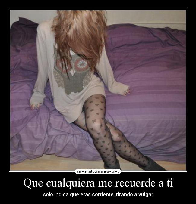 Que cualquiera me recuerde a ti - solo indica que eras corriente, tirando a vulgar