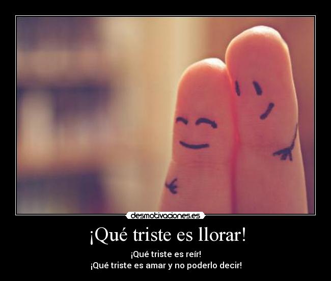¡Qué triste es llorar! - ¡Qué triste es reír!
¡Qué triste es amar y no poderlo decir!