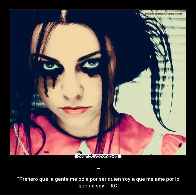 - - Prefiero que la gente me odie por ser quien soy a que me ame por lo
que no soy. -KC.