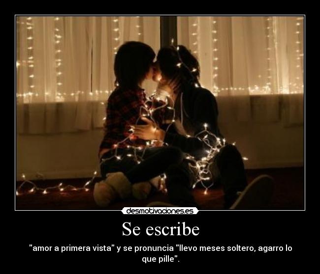 Se escribe - amor a primera vista y se pronuncia llevo meses soltero, agarro lo que pille.