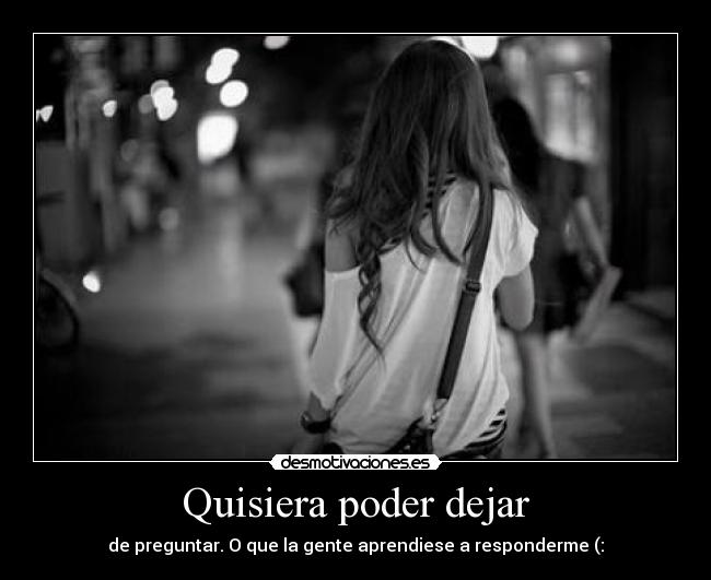 Quisiera poder dejar - de preguntar. O que la gente aprendiese a responderme (:
