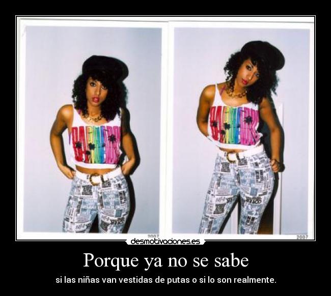 Porque ya no se sabe - si las niñas van vestidas de putas o si lo son realmente.