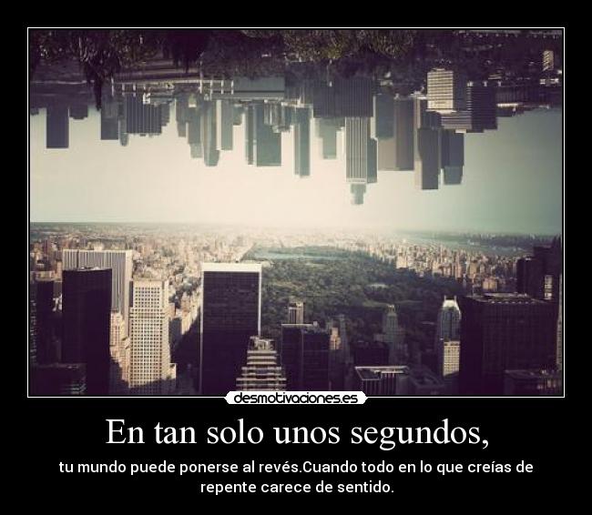 En tan solo unos segundos, - tu mundo puede ponerse al revés.Cuando todo en lo que creías de
repente carece de sentido.