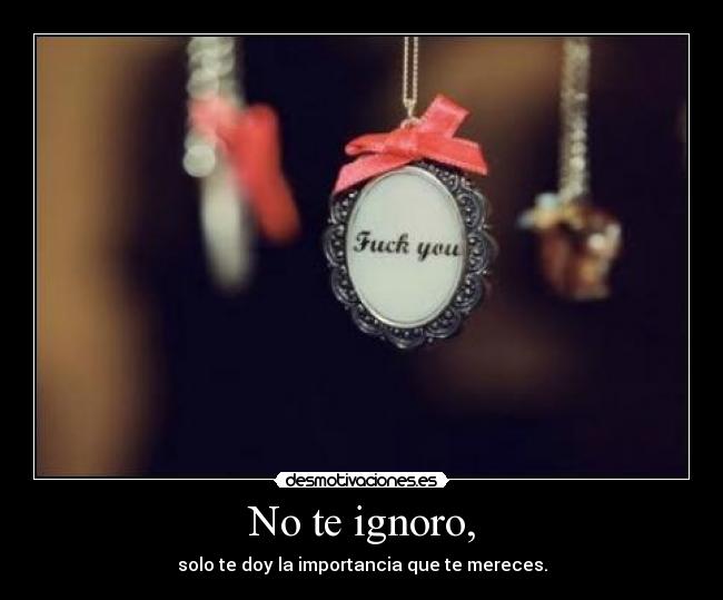 No te ignoro, -