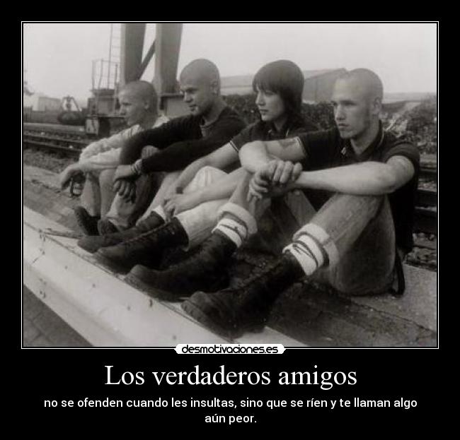 Los verdaderos amigos - no se ofenden cuando les insultas, sino que se ríen y te llaman algo aún peor.