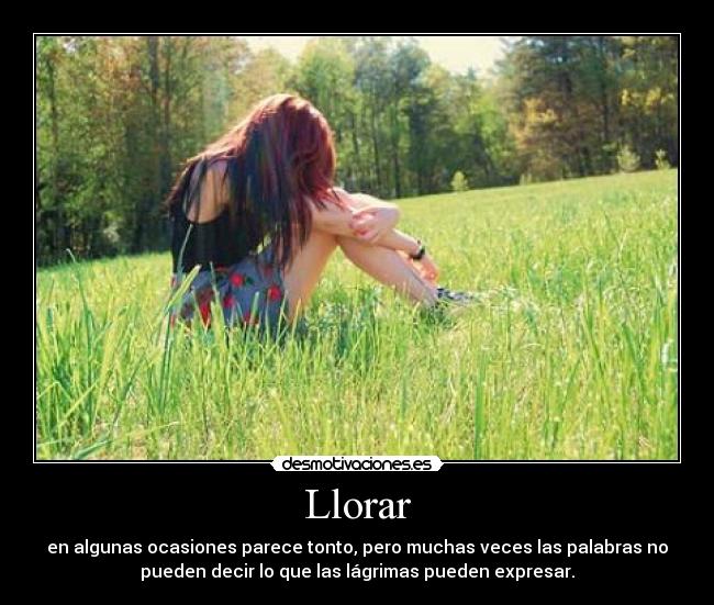 Llorar - en algunas ocasiones parece tonto, pero muchas veces las palabras no
pueden decir lo que las lágrimas pueden expresar.