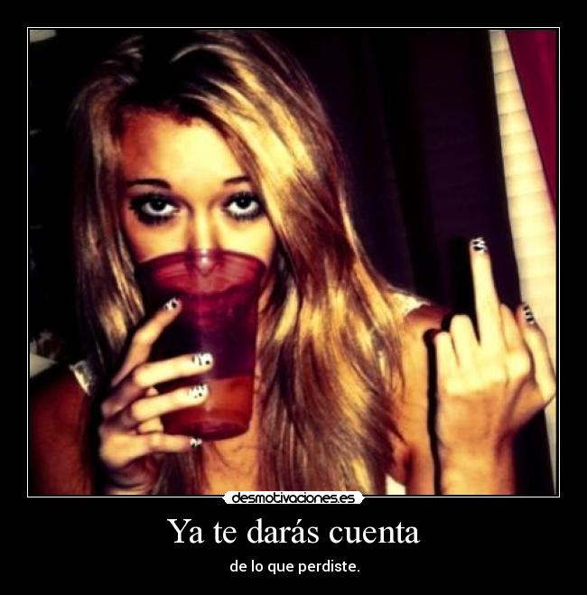 Ya te darás cuenta - de lo que perdiste.