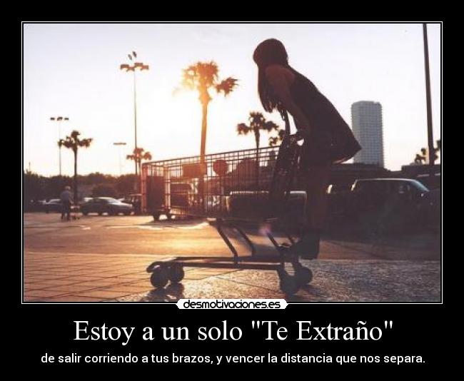 Estoy a un solo Te Extraño - de salir corriendo a tus brazos, y vencer la distancia que nos separa.