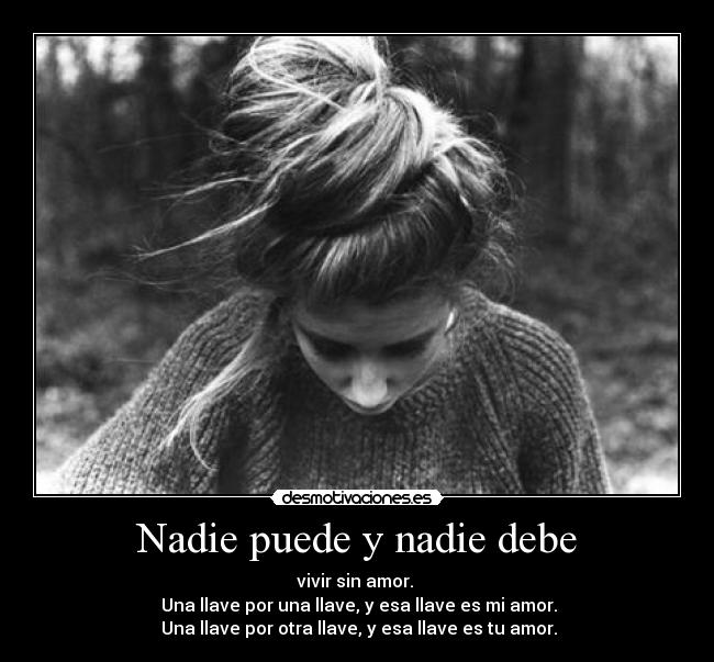 Nadie puede y nadie debe - vivir sin amor. 
 Una llave por una llave, y esa llave es mi amor.
 Una llave por otra llave, y esa llave es tu amor.