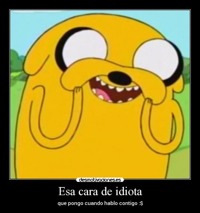 Esa cara de idiota - que pongo cuando hablo contigo :$