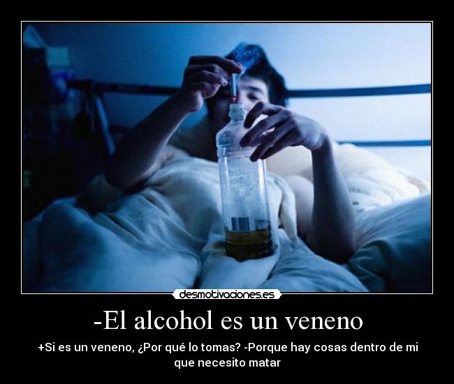 -El alcohol es un veneno - +Si es un veneno, ¿Por qué lo tomas? -Porque hay cosas dentro de mi
que necesito matar