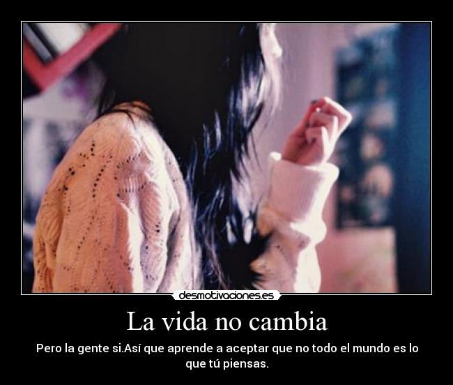 La vida no cambia - Pero la gente si.Así que aprende a aceptar que no todo el mundo es lo que tú piensas.