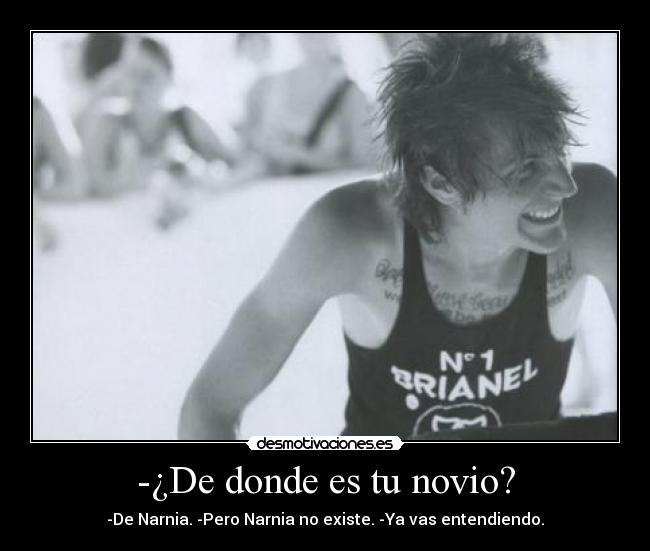 -¿De donde es tu novio? - -De Narnia. -Pero Narnia no existe. -Ya vas entendiendo.