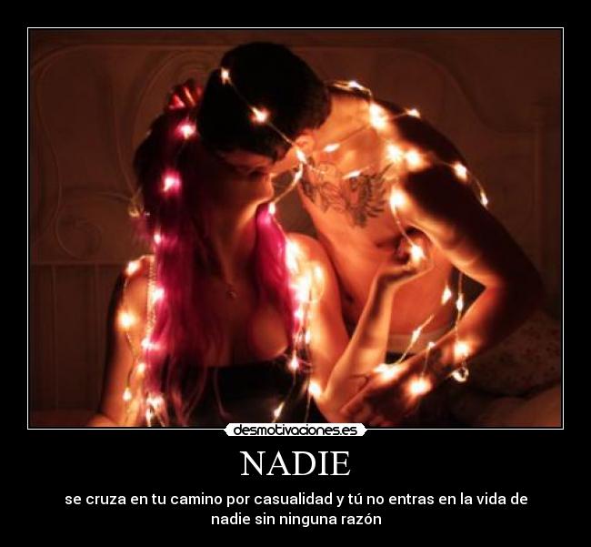 NADIE - se cruza en tu camino por casualidad y tú no entras en la vida de
nadie sin ninguna razón