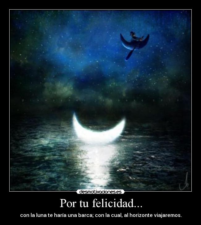 Por tu felicidad... - con la luna te haría una barca; con la cual, al horizonte viajaremos.