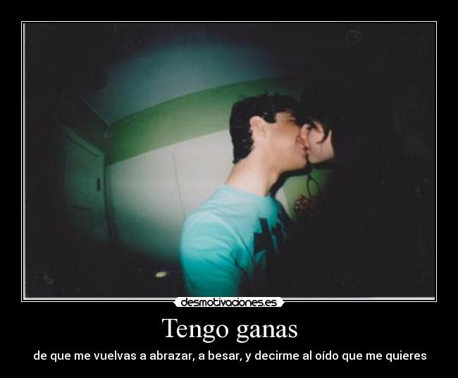 Tengo ganas - de que me vuelvas a abrazar, a besar, y decirme al oído que me quieres