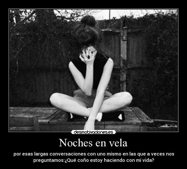 Noches en vela - por esas largas conversaciones con uno mismo en las que a veces nos
preguntamos:¿Qué coño estoy haciendo con mi vida?