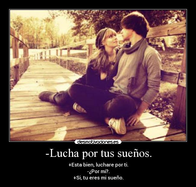 -Lucha por tus sueños. - +Esta bien, luchare por ti.
-¿Por mi?.
+Si, tu eres mi sueño.