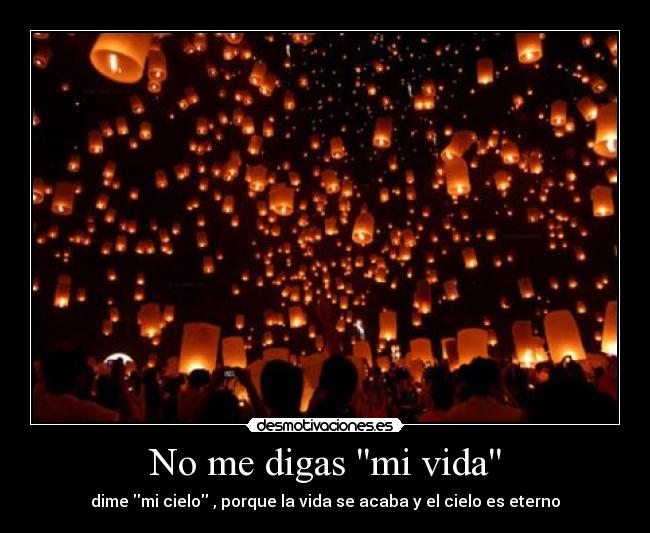 No me digas mi vida - dime mi cielo , porque la vida se acaba y el cielo es eterno