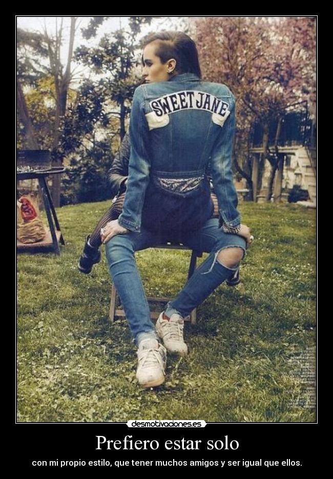 Prefiero estar solo - con mi propio estilo, que tener muchos amigos y ser igual que ellos.