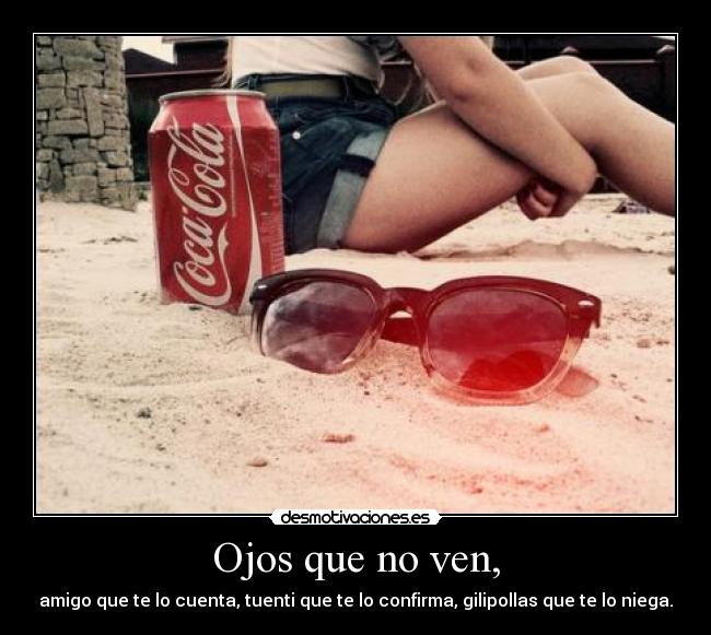 Ojos que no ven, - amigo que te lo cuenta, tuenti que te lo confirma, gilipollas que te lo niega.