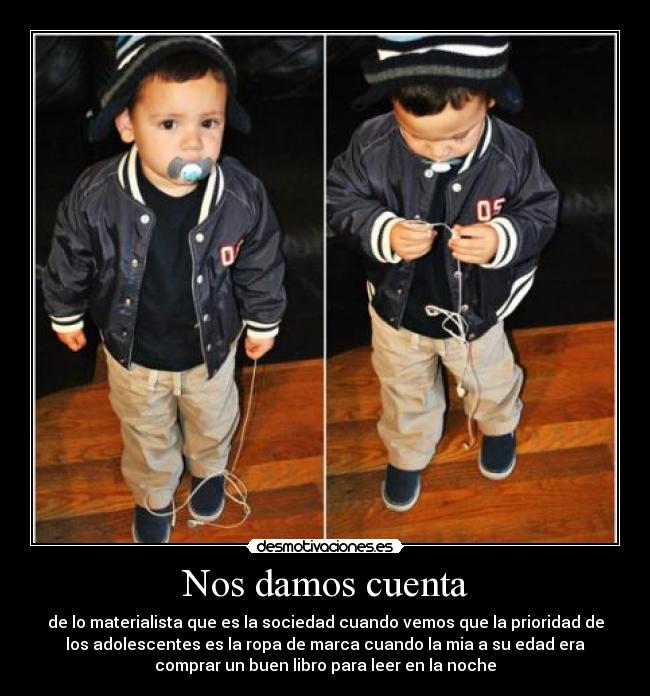Nos damos cuenta - de lo materialista que es la sociedad cuando vemos que la prioridad de
los adolescentes es la ropa de marca cuando la mia a su edad era
comprar un buen libro para leer en la noche