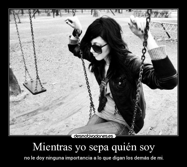 Mientras yo sepa quién soy - no le doy ninguna importancia a lo que digan los demás de mi.