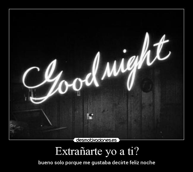 Extrañarte yo a ti? - bueno solo porque me gustaba decirte feliz noche
