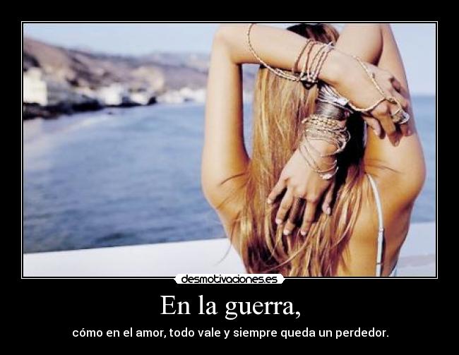 En la guerra, - cómo en el amor, todo vale y siempre queda un perdedor.