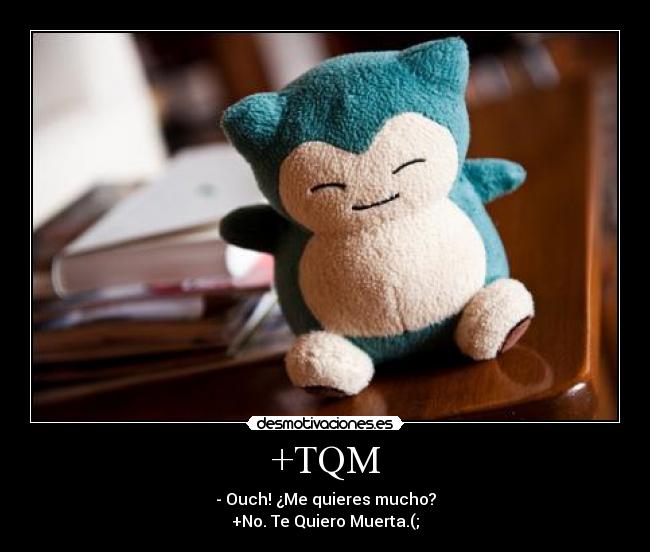 +TQM - - Ouch! ¿Me quieres mucho?
+No. Te Quiero Muerta.(;