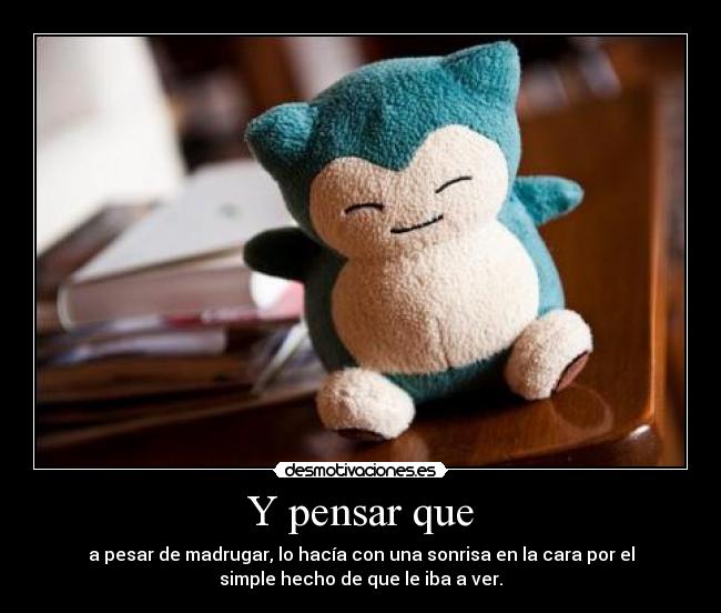 Y pensar que - a pesar de madrugar, lo hacía con una sonrisa en la cara por el
simple hecho de que le iba a ver.