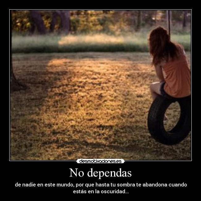 No dependas - de nadie en este mundo, por que hasta tu sombra te abandona cuando
estás en la oscuridad...