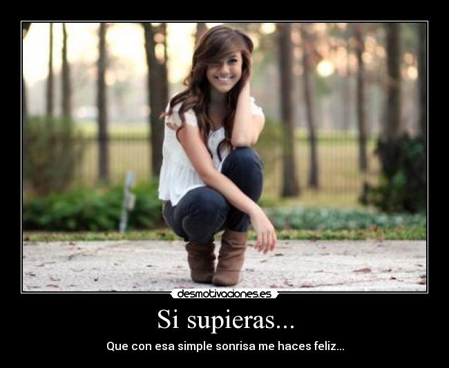 Si supieras... - Que con esa simple sonrisa me haces feliz...