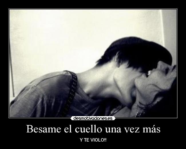 Besame el cuello una vez más - Y TE VIOLO!!