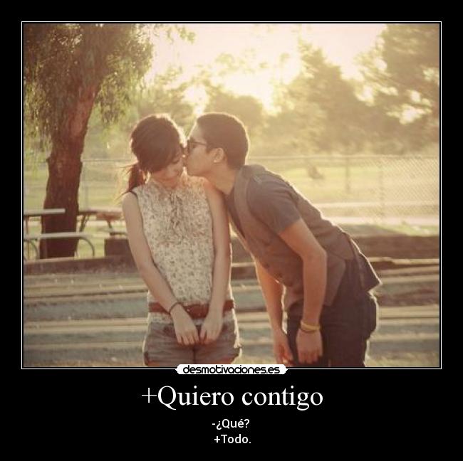 +Quiero contigo - -¿Qué? 
+Todo.