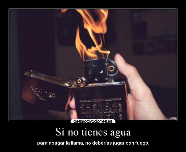 Si no tienes agua - para apagar la llama, no deberías jugar con fuego.